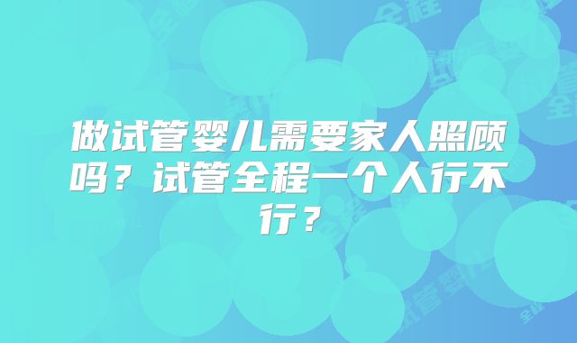 做试管婴儿需要家人照顾吗？试管全程一个人行不行？