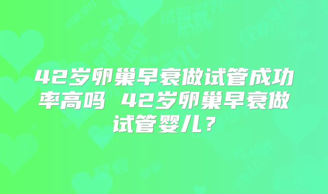 42岁卵巢早衰做试管成功率高吗 42岁卵巢早衰做试管婴儿?