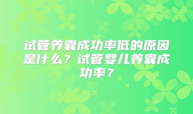 试管养囊成功率低的原因是什么?试管婴儿养囊成功率?