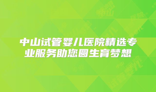 中山试管婴儿医院精选专业服务助您圆生育梦想