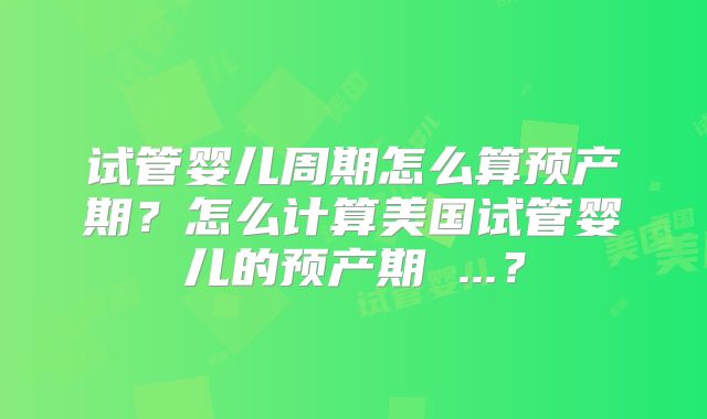 试管婴儿周期怎么算预产期?怎么计算美国试管婴儿的预产期 ...?