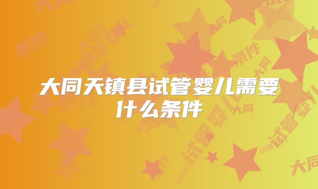 大同天镇县试管婴儿需要什么条件
