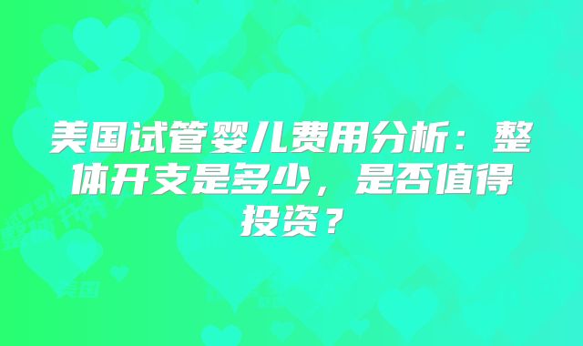 美国试管婴儿费用分析：整体开支是多少，是否值得投资？
