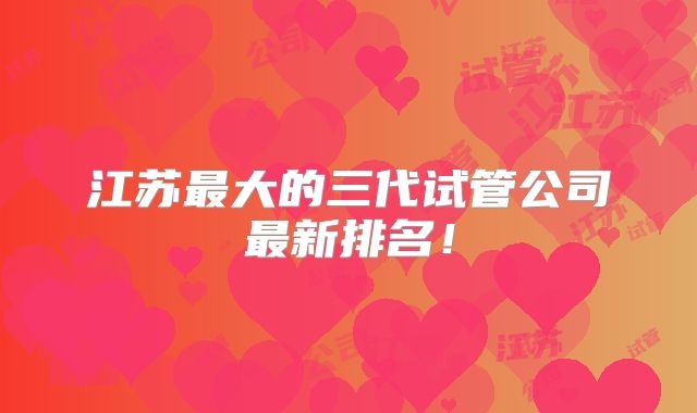 江苏最大的三代试管公司最新排名!
