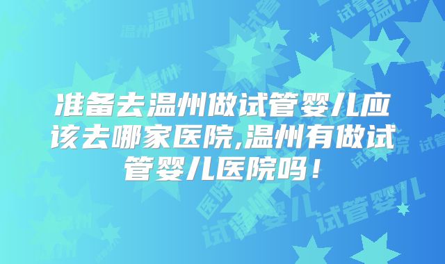 准备去温州做试管婴儿应该去哪家医院,温州有做试管婴儿医院吗!