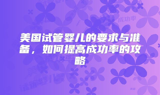 美国试管婴儿的要求与准备，如何提高成功率的攻略