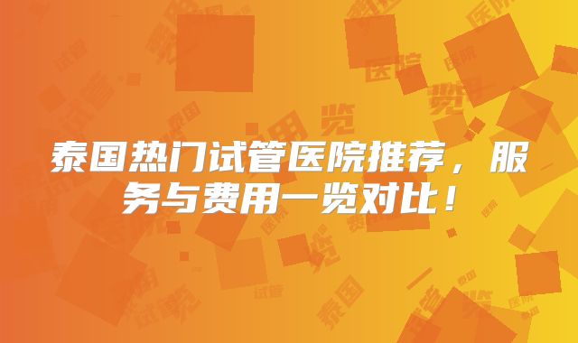 泰国热门试管医院推荐，服务与费用一览对比！