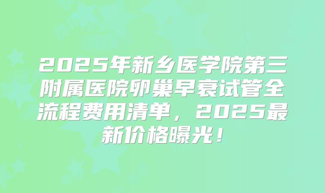 2025年新乡医学院第三附属医院卵巢早衰试管全流程费用清单,2025最新价格曝光!