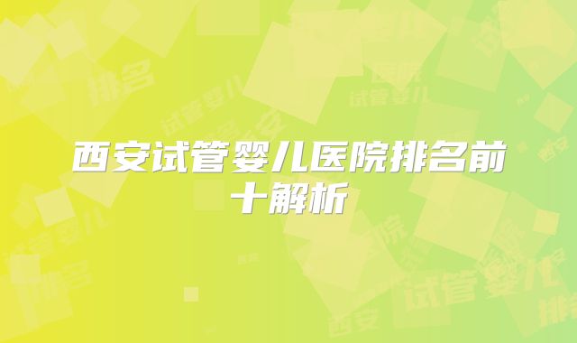 西安试管婴儿医院排名前十解析