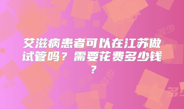 艾滋病患者可以在江苏做试管吗？需要花费多少钱？