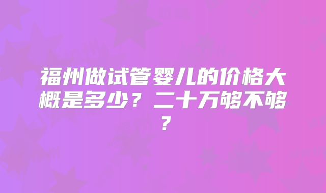福州做试管婴儿的价格大概是多少？二十万够不够？