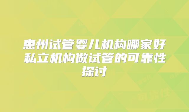 惠州试管婴儿机构哪家好私立机构做试管的可靠性探讨