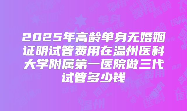 2025年高龄单身无婚姻证明试管费用在温州医科大学附属第一医院做三代试管多少钱