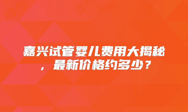 嘉兴试管婴儿费用大揭秘,最新价格约多少?