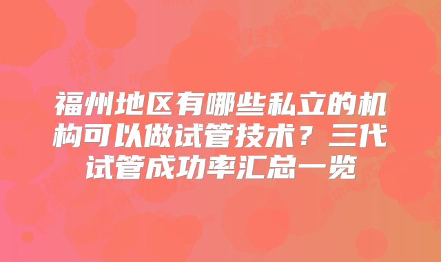 福州地区有哪些私立的机构可以做试管技术?三代试管成功率汇总一览