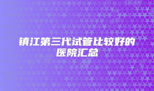 镇江第三代试管比较好的医院汇总