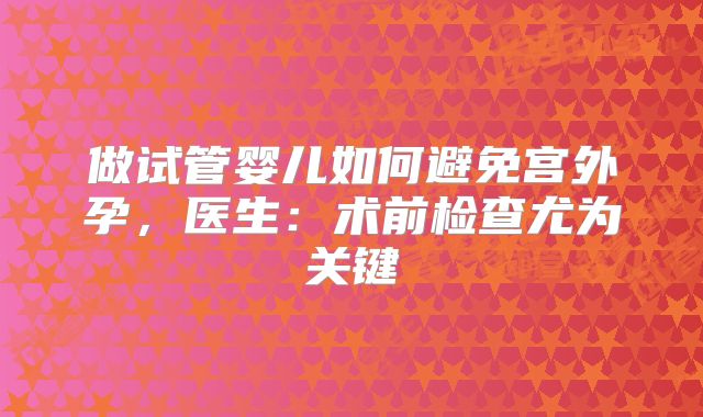 做试管婴儿如何避免宫外孕，医生：术前检查尤为关键