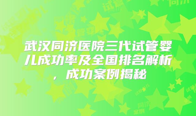 武汉同济医院三代试管婴儿成功率及全国排名解析,成功案例揭秘