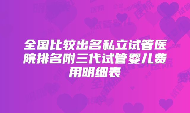 全国比较出名私立试管医院排名附三代试管婴儿费用明细表