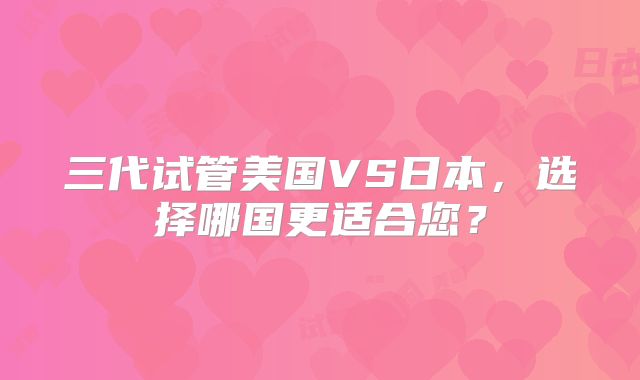 三代试管美国VS日本，选择哪国更适合您？