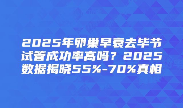2025年卵巢早衰去毕节试管成功率高吗?2025数据揭晓55%-70%真相