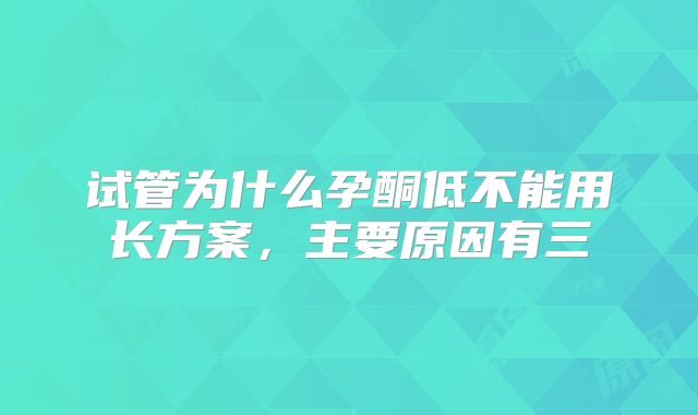 试管为什么孕酮低不能用长方案，主要原因有三