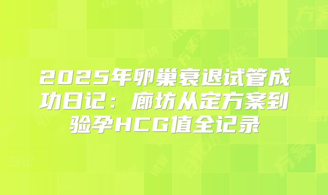 2025年卵巢衰退试管成功日记:廊坊从定方案到验孕HCG值全记录