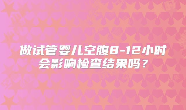 做试管婴儿空腹8-12小时会影响检查结果吗?
