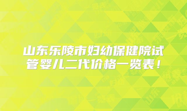 山东乐陵市妇幼保健院试管婴儿二代价格一览表！