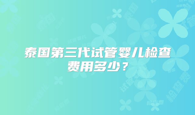 泰国第三代试管婴儿检查费用多少?