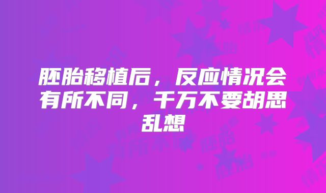 胚胎移植后,反应情况会有所不同,千万不要胡思乱想