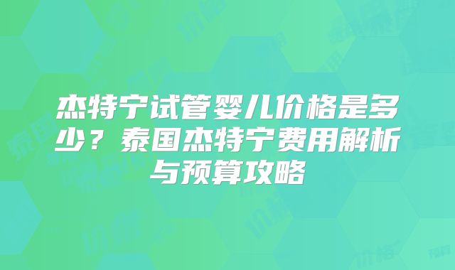 杰特宁试管婴儿价格是多少?泰国杰特宁费用解析与预算攻略