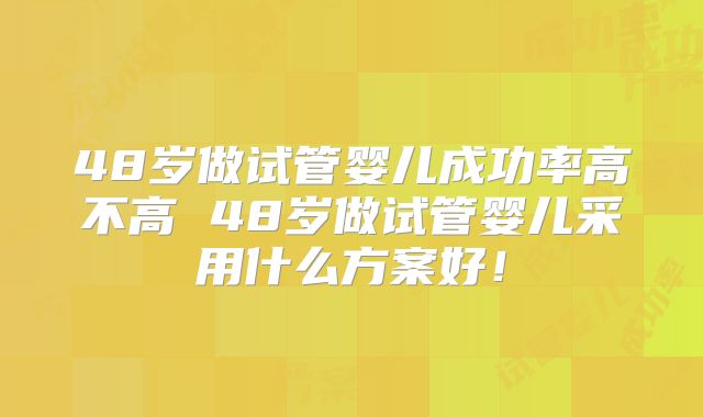 48岁做试管婴儿成功率高不高 48岁做试管婴儿采用什么方案好!