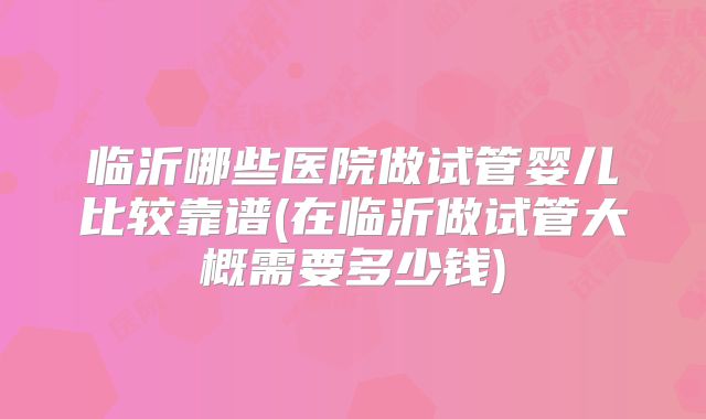 临沂哪些医院做试管婴儿比较靠谱(在临沂做试管大概需要多少钱)
