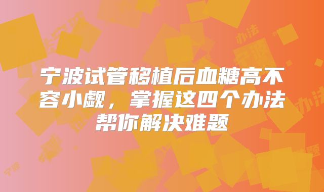 宁波试管移植后血糖高不容小觑，掌握这四个办法帮你解决难题