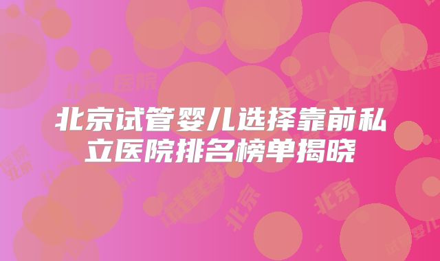 北京试管婴儿选择靠前私立医院排名榜单揭晓