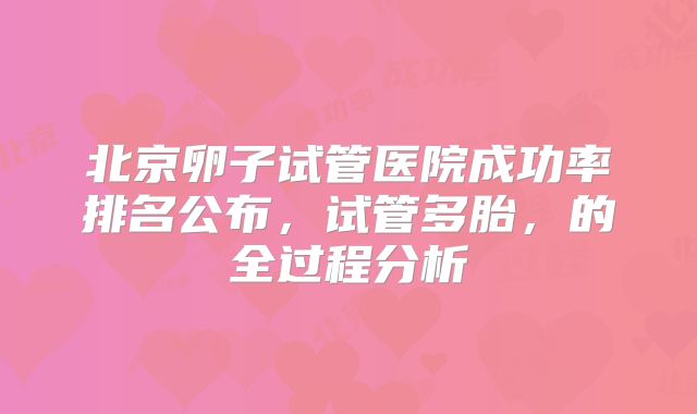 北京卵子试管医院成功率排名公布,试管多胎,的全过程分析