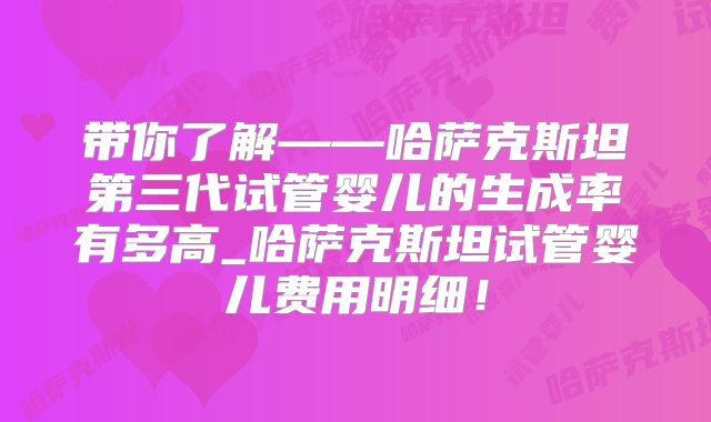 带你了解——哈萨克斯坦第三代试管婴儿的生成率有多高_哈萨克斯坦试管婴儿费用明细！
