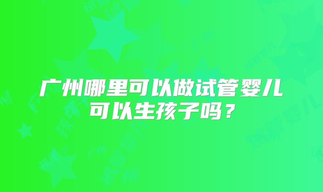 广州哪里可以做试管婴儿可以生孩子吗?