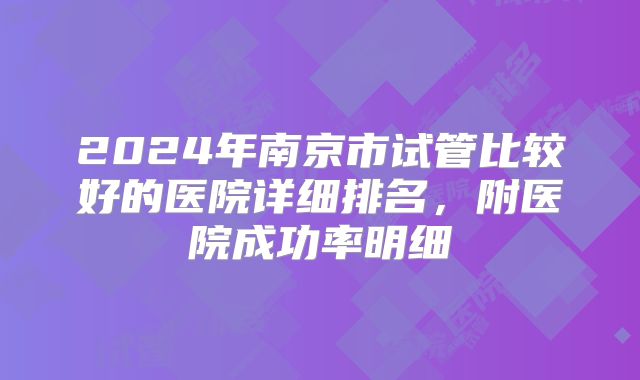 2024年南京市试管比较好的医院详细排名，附医院成功率明细