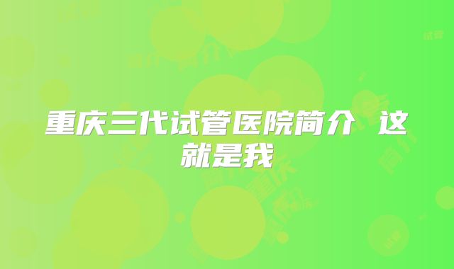 重庆三代试管医院简介 这就是我