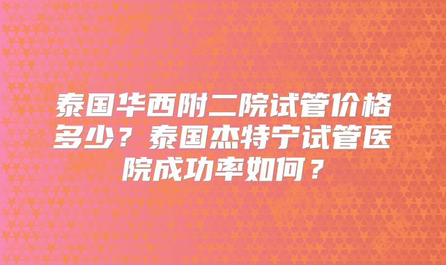 泰国华西附二院试管价格多少?泰国杰特宁试管医院成功率如何?