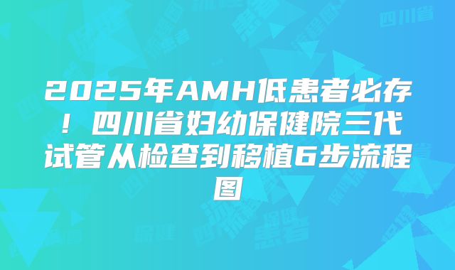 2025年AMH低患者必存!四川省妇幼保健院三代试管从检查到移植6步流程图