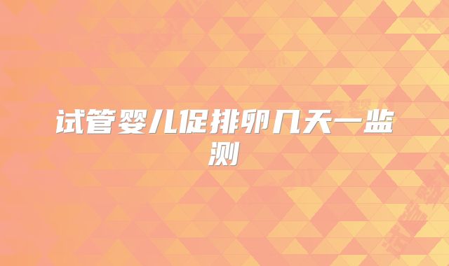 试管婴儿促排卵几天一监测