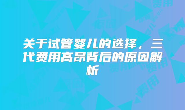 关于试管婴儿的选择,三代费用高昂背后的原因解析