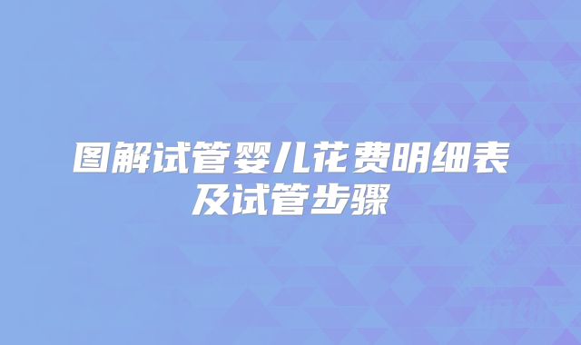 图解试管婴儿花费明细表及试管步骤