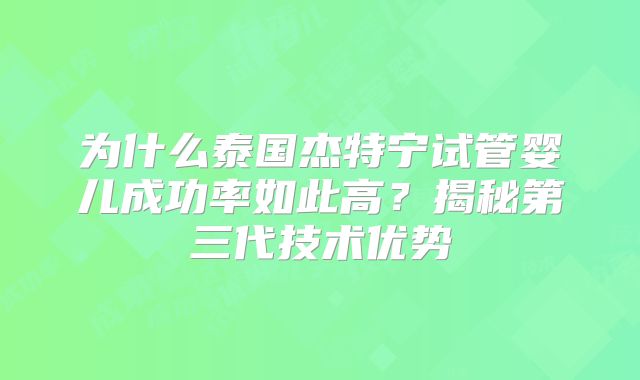 为什么泰国杰特宁试管婴儿成功率如此高?揭秘第三代技术优势