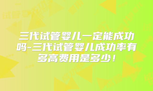 三代试管婴儿一定能成功吗-三代试管婴儿成功率有多高费用是多少！