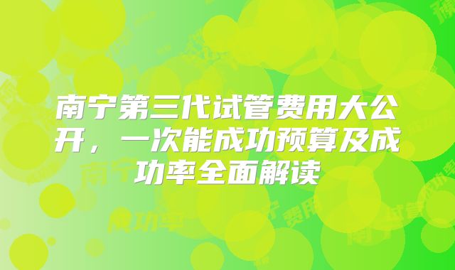 南宁第三代试管费用大公开,一次能成功预算及成功率全面解读
