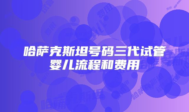 哈萨克斯坦号码三代试管婴儿流程和费用